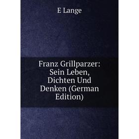 

Книга Franz Grillparzer: Sein Leben, Dichten Und Denken (German Edition). E Lange