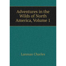 

Книга Adventures in the Wilds of North America, Volume 1. Lanman Charles