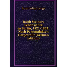 

Книга Jacob Steiners Lebensjahre in Berlin, 1821-1863: Nach Personalakten Dargestellt (German Edition). Ernst Julius Lange