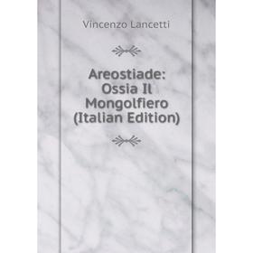 

Книга Areostiade: Ossia Il Mongolfiero (Italian Edition). Vincenzo Lancetti