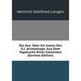 

Книга Die Key- Oder Kii-Inseln Des O.I. Archipelago: Aus Dem Tagebuche Eines Colonisten (German Edition). Heinrich Gottfried Langen