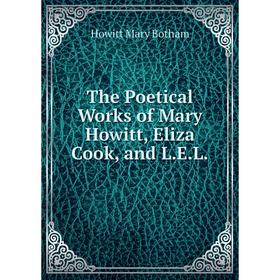 

Книга The Poetical Works of Mary Howitt, Eliza Cook, and L.E.L. Howitt Mary Botham