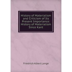 

Книга History of Materialism and Criticism of Its Present Importance: History of Materialism Since Kant. Friedrich Albert Lange