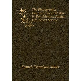 

Книга The Photographic History of the Civil War in Ten Volumes: Soldier Life, Secret Service. Francis Trevelyan Miller