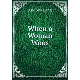

Книга When a Woman Woos. Andrew Lang