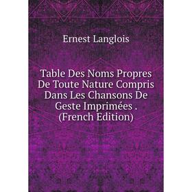 

Книга Table Des Noms Propres De Toute Nature Compris Dans Les Chansons De Geste Imprimées . (French Edition). Ernest Langlois
