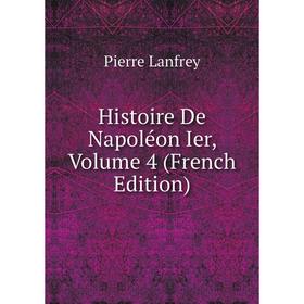 

Книга Histoire De Napoléon Ier, Volume 4 (French Edition). Pierre Lanfrey