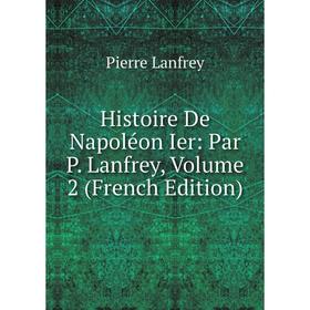

Книга Histoire De Napoléon Ier: Par P. Lanfrey, Volume 2 (French Edition). Pierre Lanfrey