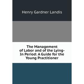 

Книга The Management of Labor and of the Lying-In Period: A Guide for the Young Practitioner. Henry Gardner Landis