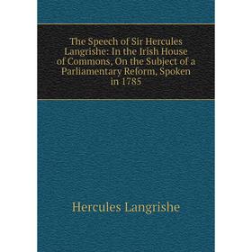 

Книга The Speech of Sir Hercules Langrishe: In the Irish House of Commons, On the Subject of a Parliamentary Reform, Spoken in 1785. Hercules Langrish