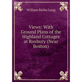 

Книга Views: With Ground Plans of the Highland Cottages at Roxbury (Near Boston). William Bailey Lang