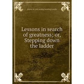 

Книга Lessons in search of greatness; or, Stepping down the ladder