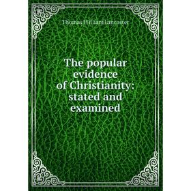 

Книга The popular evidence of Christianity: stated and examined. Thomas William Lancaster