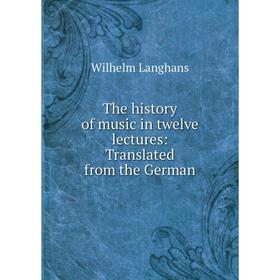 

Книга The history of music in twelve lectures: Translated from the German. Wilhelm Langhans