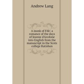 

Книга A monk of Fife: a romance of the days of Jeanne d'Arcdone into English from the manuscript in the Scots college Ratisbon. Andrew Lang