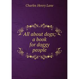

Книга All about dogs; a book for doggy people. Charles Henry Lane