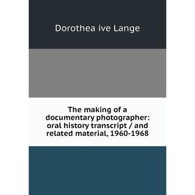 

Книга The making of a documentary photographer: oral history transcript / and related material, 1960-1968. Dorothea ive Lange