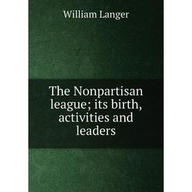 

Книга The Nonpartisan league; its birth, activities and leaders. William Langer