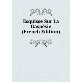 

Книга Esquisse Sur La Gaspésie (French Edition)