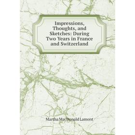

Книга Impressions, Thoughts, and Sketches: During Two Years in France and Switzerland. Martha MacDonald Lamont