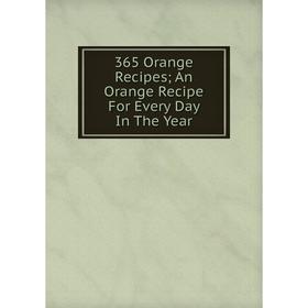 

Книга 365 Orange Recipes; An Orange Recipe For Every Day In The Year