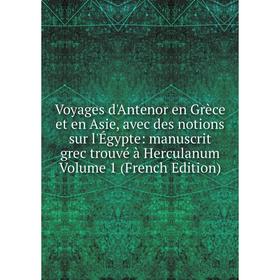 

Книга Voyages d'Antenor en Grèce et en Asie, avec des notions sur l'Égypte: manuscrit grec trouvé à Herculanum Volume 1 (French Edition)