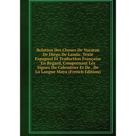 

Книга Relation Des Choses De Yucatan De Diego De Landa: Texte Espagnol Et Traduction Française En Regard, Comprenant Les Signes Du Calendrier Et De