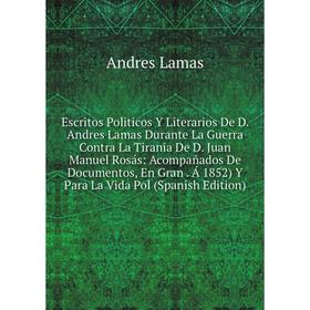 

Книга Escritos Politicos Y Literarios De D. Andres Lamas Durante La Guerra Contra La Tirania De D. Juan Manuel Rosás