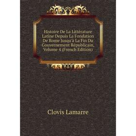 

Книга Histoire De La Littérature Latine Depuis La Fondation De Rome Jusqu'à La Fin Du Gouvernement Républicain, Volume 4 (French Edition). Lamarre Clo
