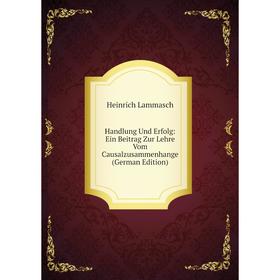 

Книга Handlung Und Erfolg: Ein Beitrag Zur Lehre Vom Causalzusammenhange (German Edition). Heinrich Lammasch