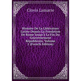 

Книга Histoire De La Littérature Latine Depuis La Fondation De Rome Jusqu'à La Fin Du Gouvernement Républicain, Volume 1 (French Edition). Lamarre Clo
