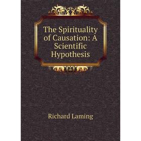 

Книга The Spirituality of Causation: A Scientific Hypothesis. Richard Laming