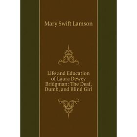 

Книга Life and Education of Laura Dewey Bridgman: The Deaf, Dumb, and Blind Girl