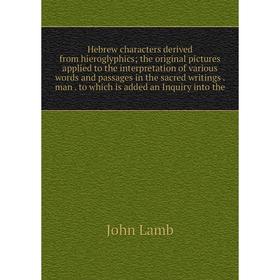 

Книга Hebrew characters derived from hieroglyphics; the original pictures applied to the interpretation of various words and passages in the sacred wr