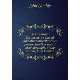 

Книга The century, Disobedience cursed and other miscellaneous poems: together with a brief biography of the author, John Lambie. John Lambie
