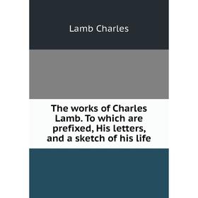 

Книга The works of Charles Lamb. To which are prefixed, His letters, and a sketch of his life. Lamb Charles