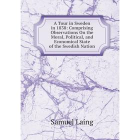 

Книга A Tour in Sweden in 1838: Comprising Observations On the Moral, Political, and Economical State of the Swedish Nation. Samuel Laing