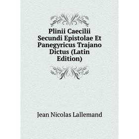 

Книга Plinii Caecilii Secundi Epistolae Et Panegyricus Trajano Dictus (Latin Edition). Jean Nicolas Lallemand