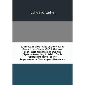 

Книга Journal s of the Sieges of the Madras Army, in the Years 1817, 1818, and 1819: With Observations On the System According to Which Such Operation