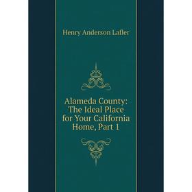 

Книга Alameda County: The Ideal Place for Your California Home, Part 1. Henry Anderson Lafler