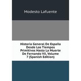 

Книга Historia General De España Desde Los Tiempos Primitivos Hasta La Muerte De Fernando Vii, Volume 7 (Spanish Edition). Modesto Lafuente