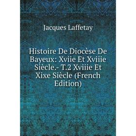 

Книга Histoire De Diocèse De Bayeux: Xviie Et Xviiie Siècle.- T.2 Xviiie Et Xixe Siècle (French Edition). Jacques Laffetay