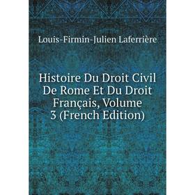 

Книга Histoire Du Droit Civil De Rome Et Du Droit Français, Volume 3 (French Edition). Louis-Firmin-Julien Laferrière