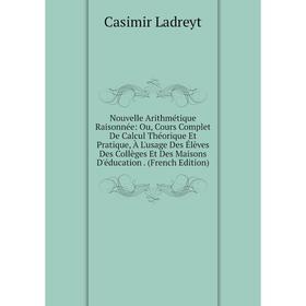 

Книга Nouvelle Arithmétique Raisonnée: Ou, Cours Complet De Calcul Théorique Et Pratique, À L'usage Des Élèves Des Collèges Et Des Maisons D'éducation
