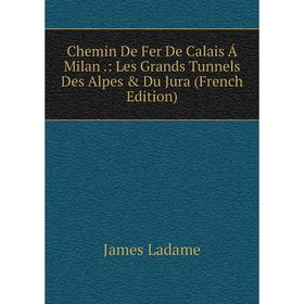 

Книга Chemin De Fer De Calais Á Milan .: Les Grands Tunnels Des Alpes & Du Jura (French Edition). James Ladame