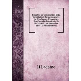 

Книга Essai Sur La Composition Et La Constitution De L'atmosphère, Lu À La Séance D'ouverture Des Cours De L'académie De Neuchatel, Le 6 Novembre 1845