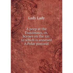 

Книга A peep at the Esquimaux, or, Scenes on the ice: to which is annexed A Polar pastoral. Lady Lady