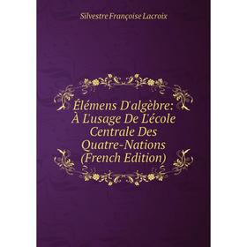

Книга Élémens D'algèbre: À L'usage De L'école Centrale Des Quatre-Nations (French Edition). Silvestre Françoise Lacroix