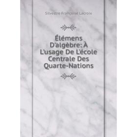 

Книга Élémens D'algèbre: À L'usage De L'école Centrale Des Quarte-Nations. Silvestre Françoise Lacroix