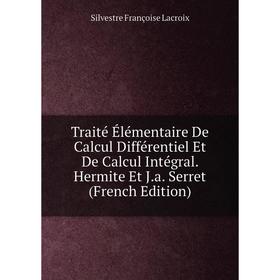 

Книга Traité Élémentaire De Calcul Différentiel Et De Calcul Intégral. Hermite Et J.a. Serret (French Edition). Silvestre Françoise Lacroix